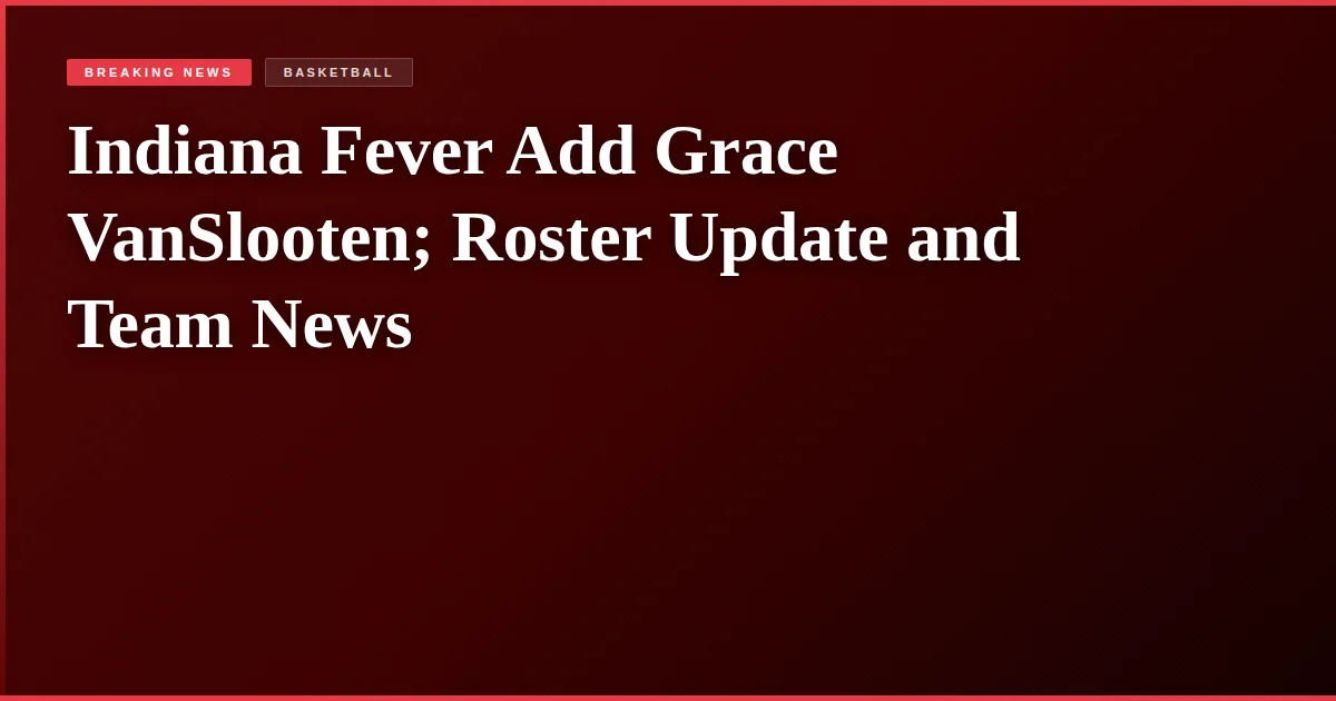 Indiana Fever Add Grace VanSlooten; Roster Update and Team News
