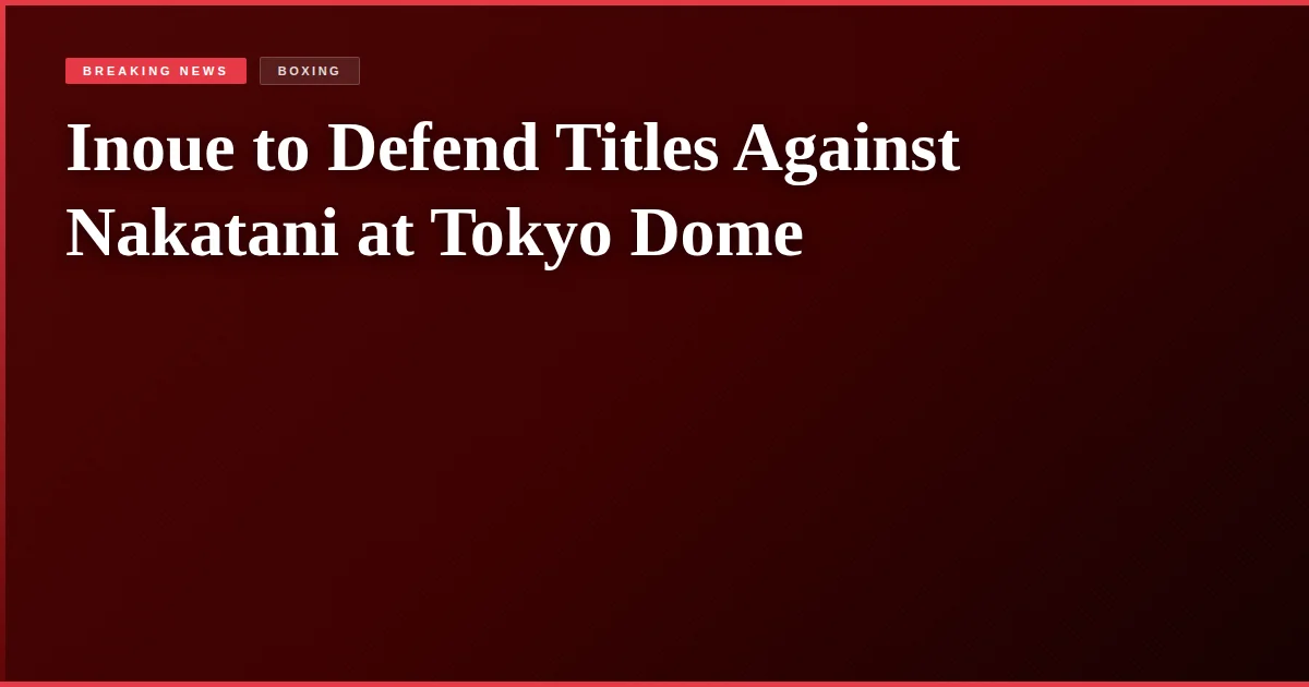 Inoue to Defend Titles Against Nakatani at Tokyo Dome
