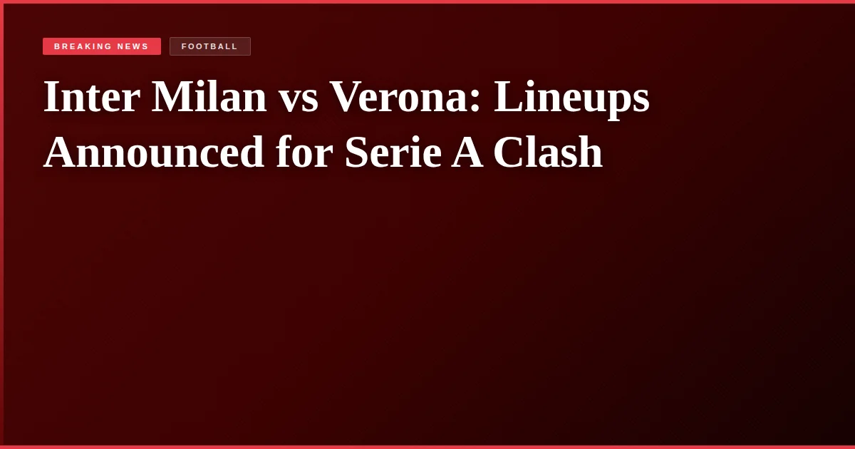Inter Milan vs Verona: Lineups Announced for Serie A Clash