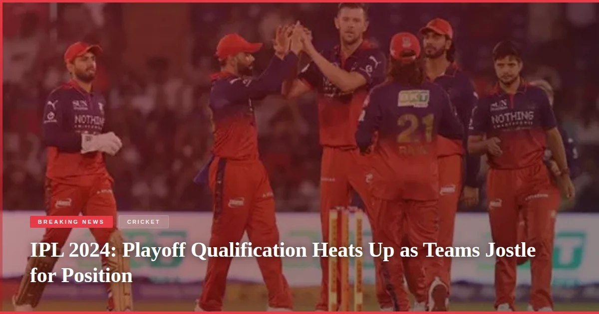 IPL 2024: Playoff Qualification Heats Up as Teams Jostle for Position