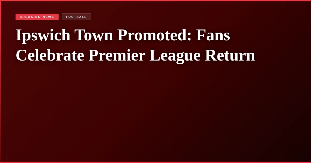 Ipswich Town Promoted: Fans Celebrate Premier League Return