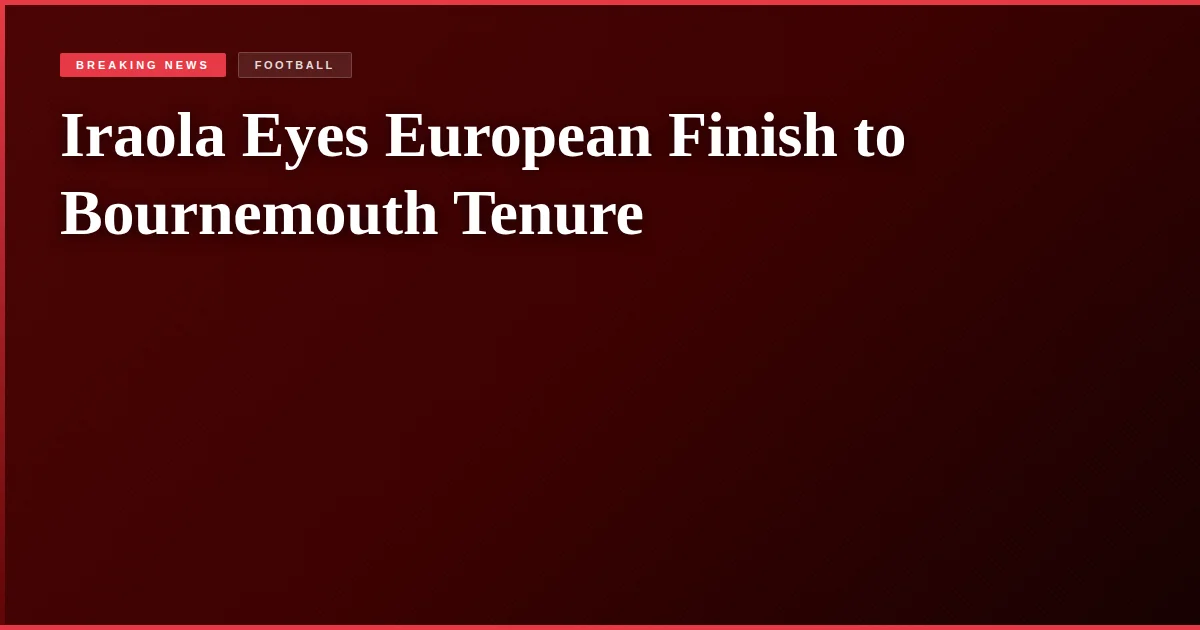Iraola Eyes European Finish to Bournemouth Tenure