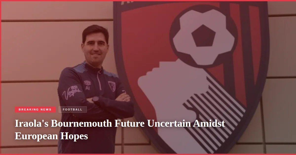 Iraola's Bournemouth Future Uncertain Amidst European Hopes