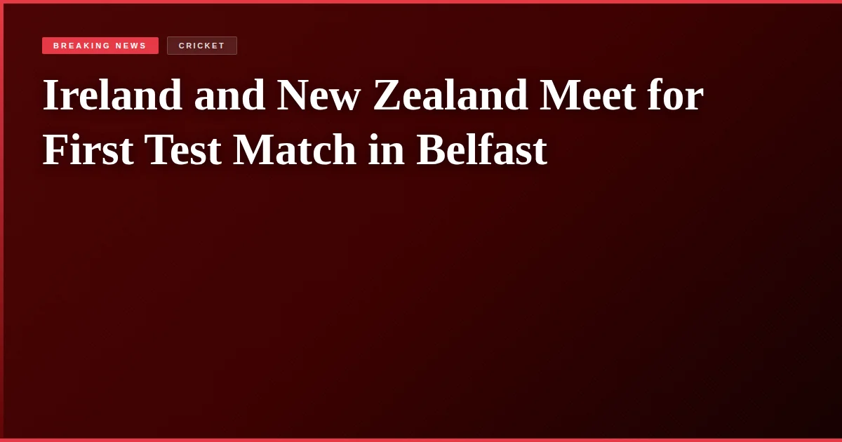 Ireland and New Zealand Meet for First Test Match in Belfast