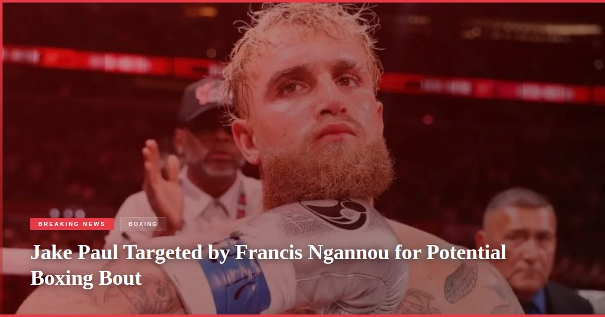 Jake Paul Targeted by Francis Ngannou for Potential Boxing Bout