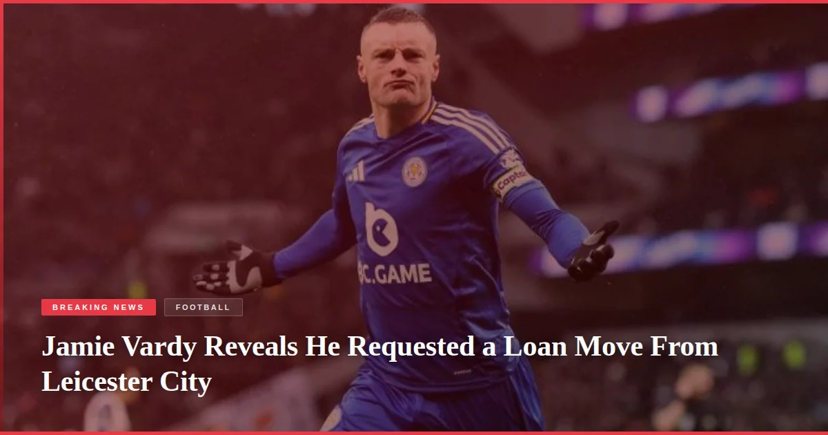 Jamie Vardy Reveals He Requested a Loan Move From Leicester City