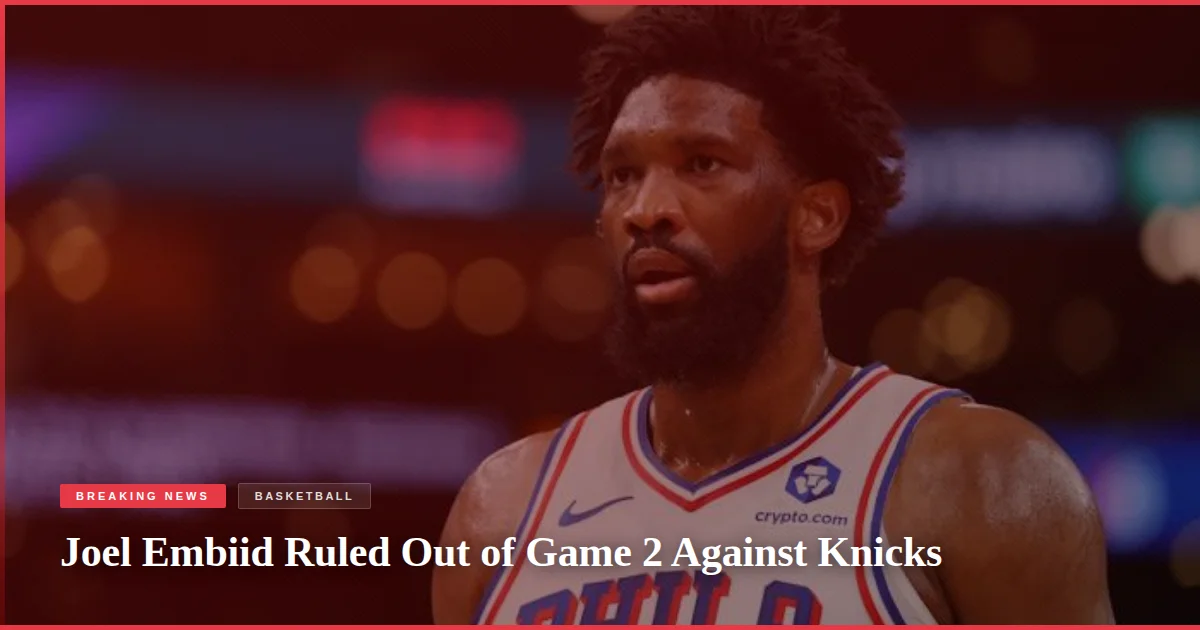 Joel Embiid Ruled Out of Game 2 Against Knicks