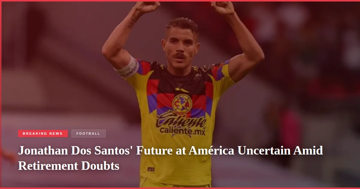 Jonathan Dos Santos' Future at América Uncertain Amid Retirement Doubts
