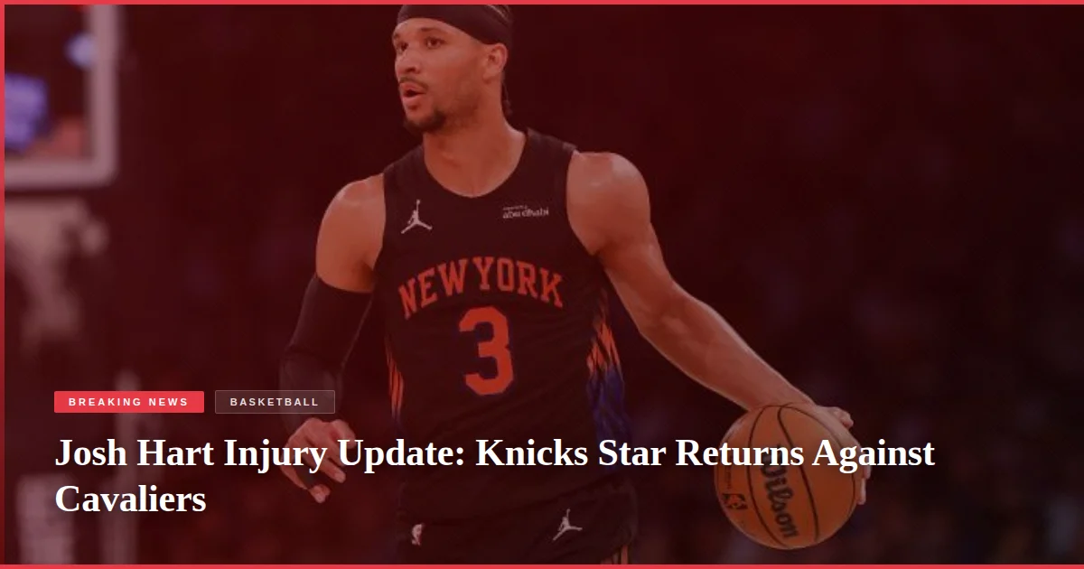 Josh Hart Injury Update: Knicks Star Returns Against Cavaliers