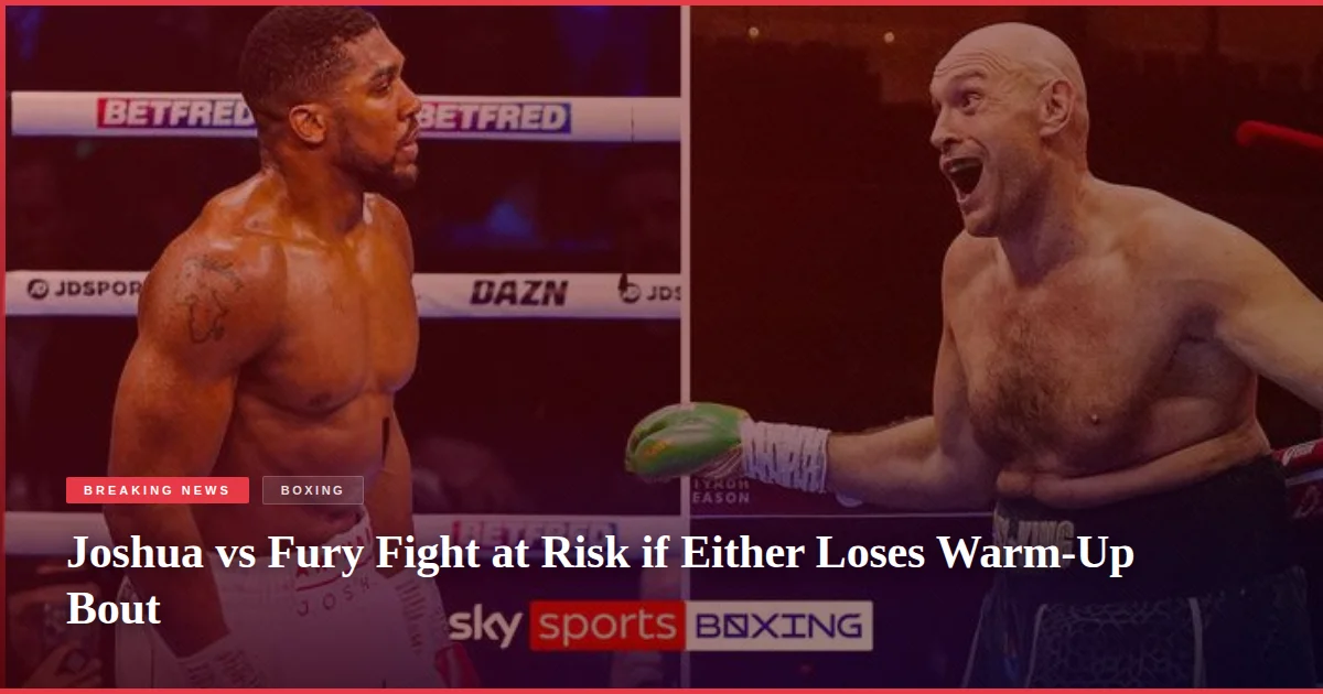 Joshua vs Fury Fight at Risk if Either Loses Warm-Up Bout