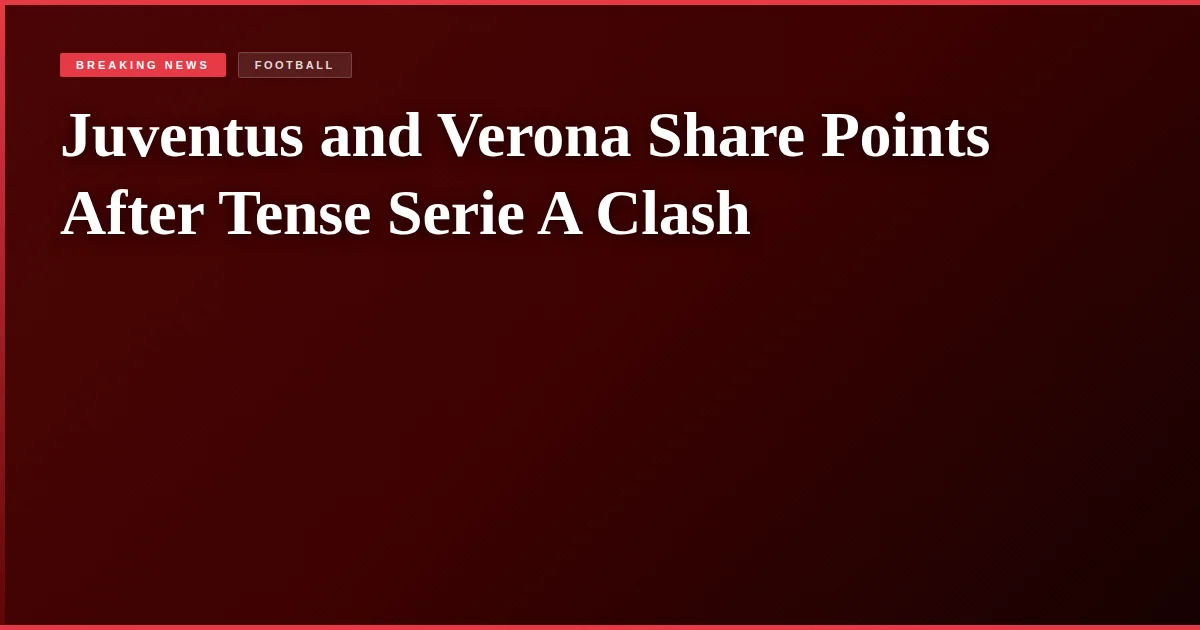 Juventus and Verona Share Points After Tense Serie A Clash