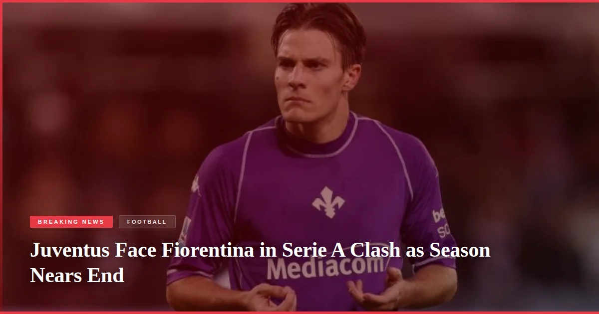 Juventus Face Fiorentina in Serie A Clash as Season Nears End