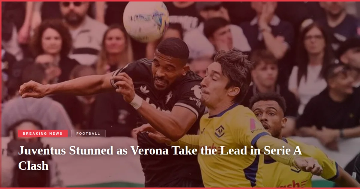 Juventus Stunned as Verona Take the Lead in Serie A Clash