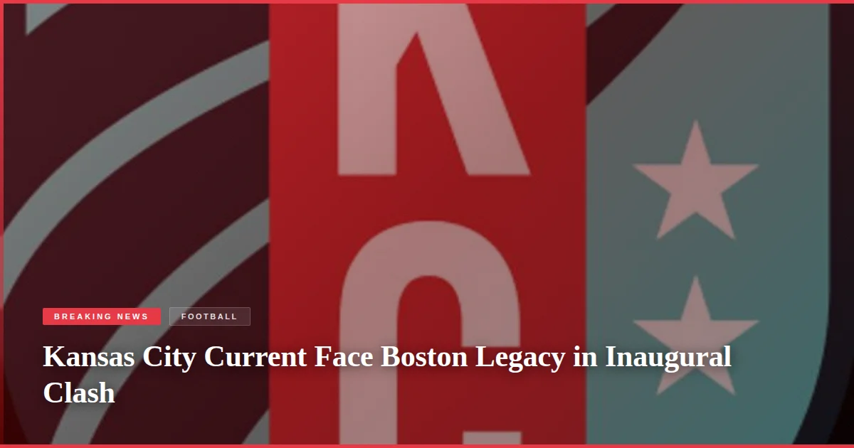 Kansas City Current Face Boston Legacy in Inaugural Clash