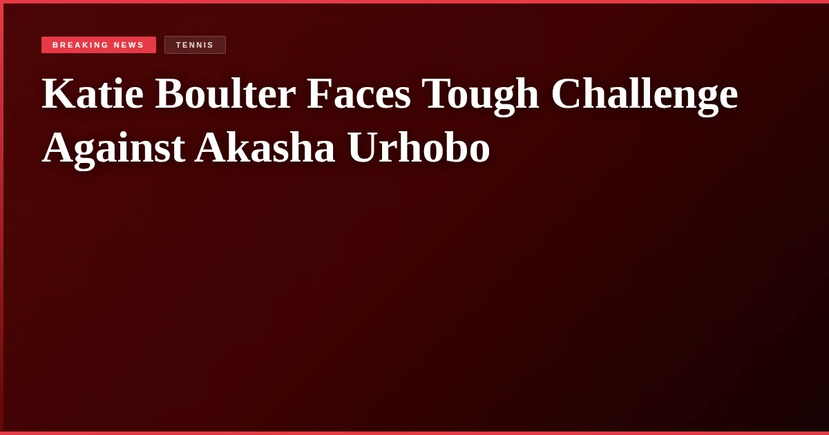 Katie Boulter Faces Tough Challenge Against Akasha Urhobo
