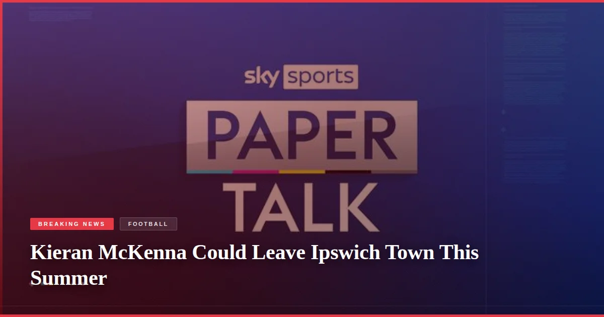Kieran McKenna Could Leave Ipswich Town This Summer