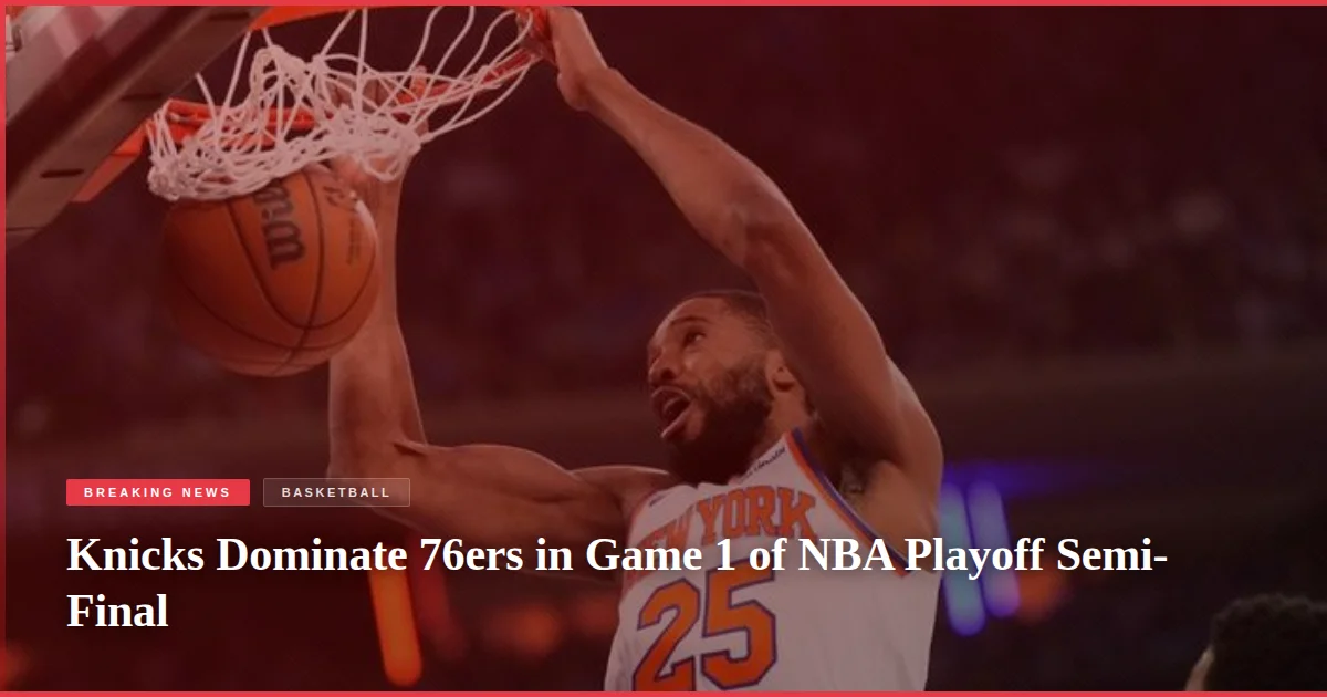 Knicks Dominate 76ers in Game 1 of NBA Playoff Semi-Final