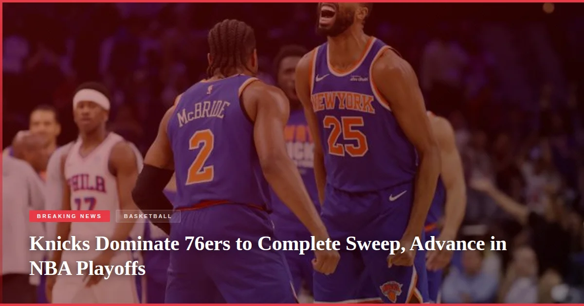 Knicks Dominate 76ers to Complete Sweep, Advance in NBA Playoffs