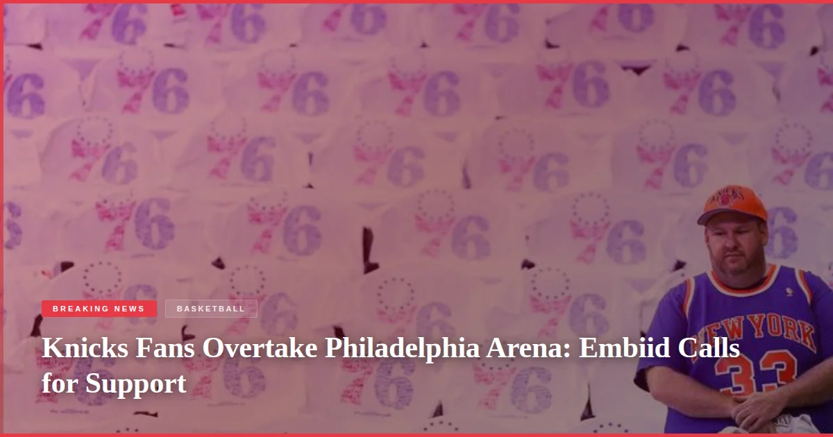 Knicks Fans Overtake Philadelphia Arena: Embiid Calls for Support
