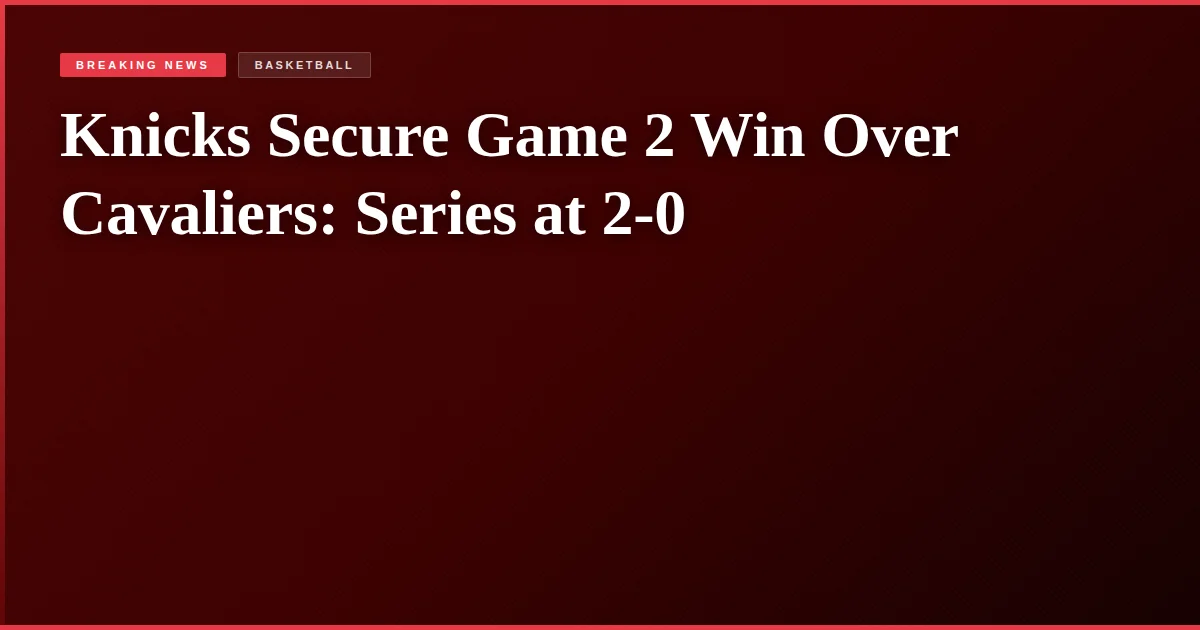 Knicks Secure Game 2 Win Over Cavaliers: Series at 2-0
