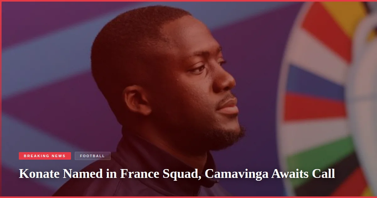 Konate Named in France Squad, Camavinga Awaits Call