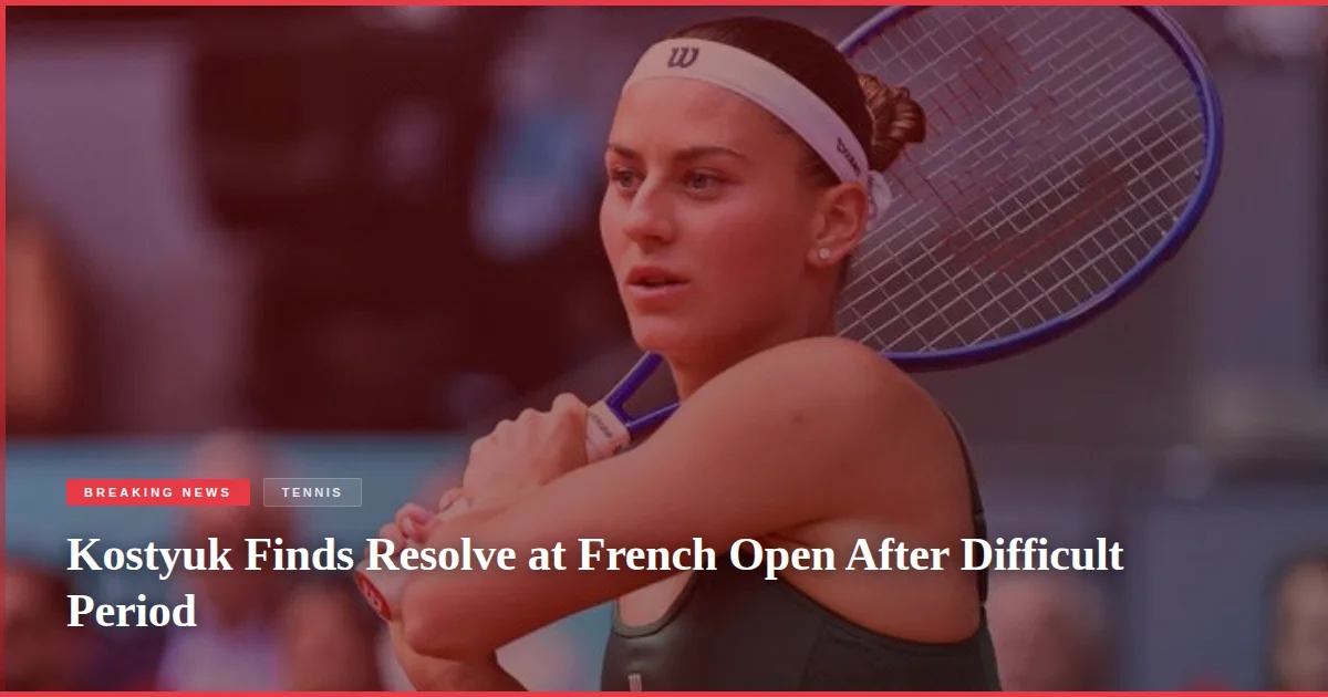 Kostyuk Finds Resolve at French Open After Difficult Period
