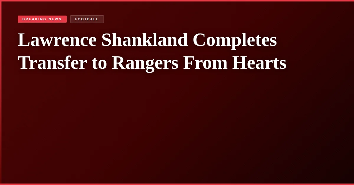 Lawrence Shankland Completes Transfer to Rangers From Hearts