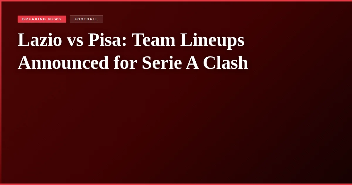 Lazio vs Pisa: Team Lineups Announced for Serie A Clash