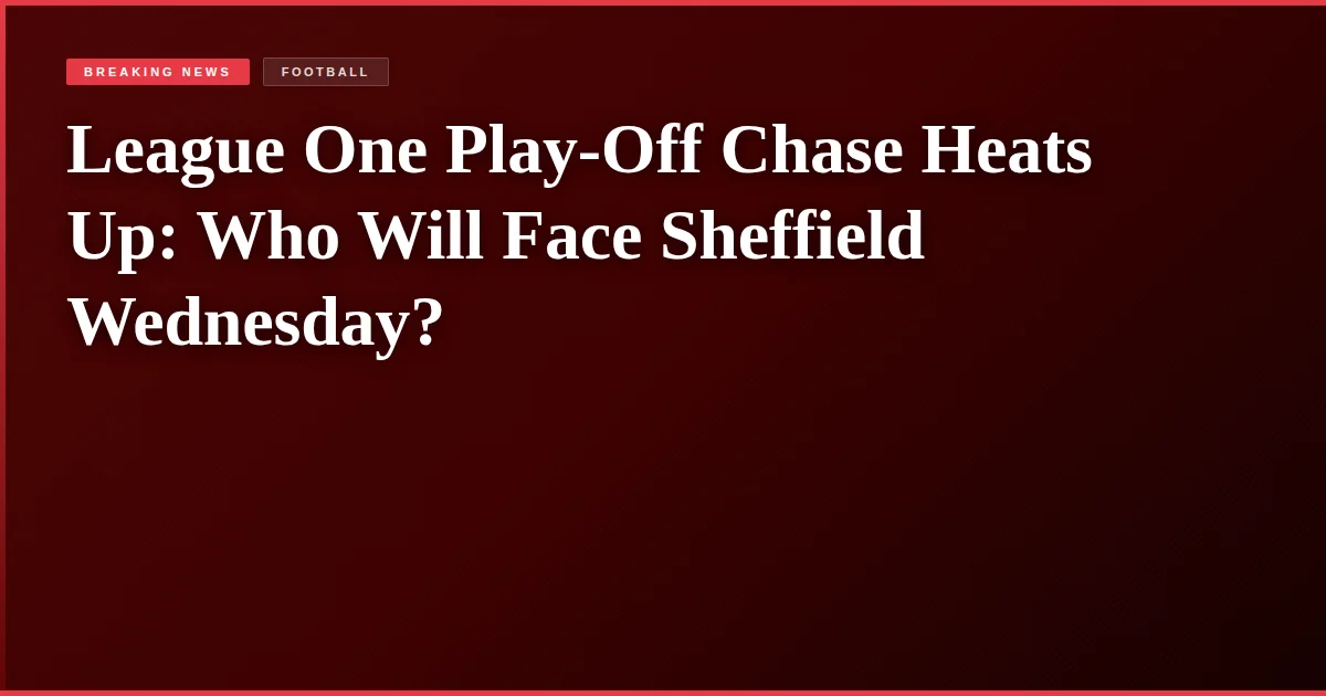 League One Play-Off Chase Heats Up: Who Will Face Sheffield Wednesday?