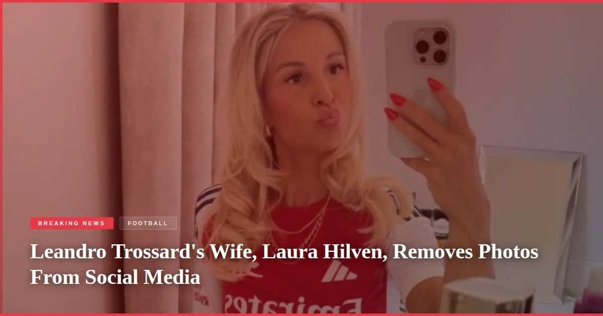 Leandro Trossard's Wife, Laura Hilven, Removes Photos From Social Media