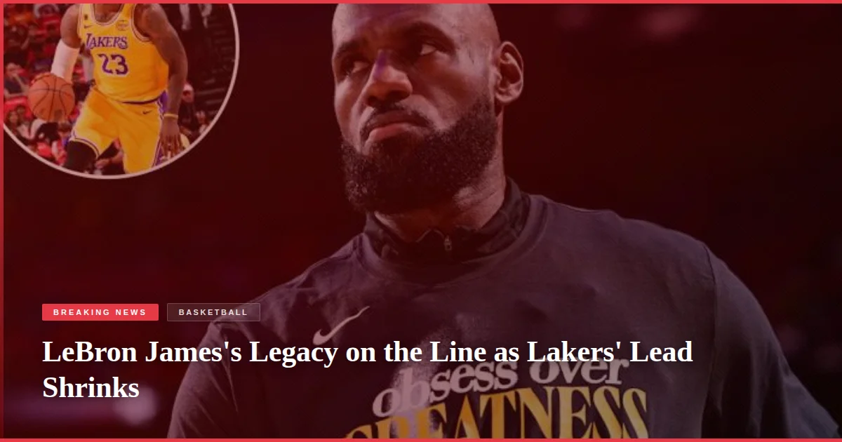 LeBron James's Legacy on the Line as Lakers' Lead Shrinks