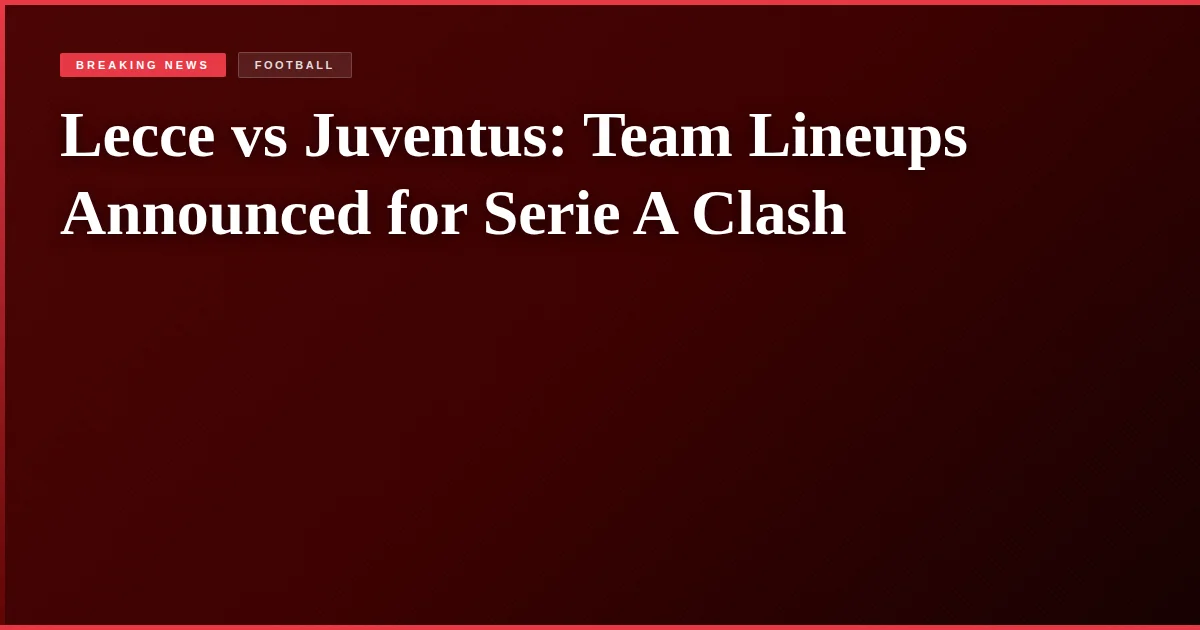 Lecce vs Juventus: Team Lineups Announced for Serie A Clash