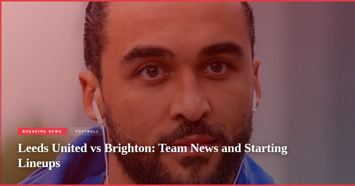 Leeds United vs Brighton: Team News and Starting Lineups