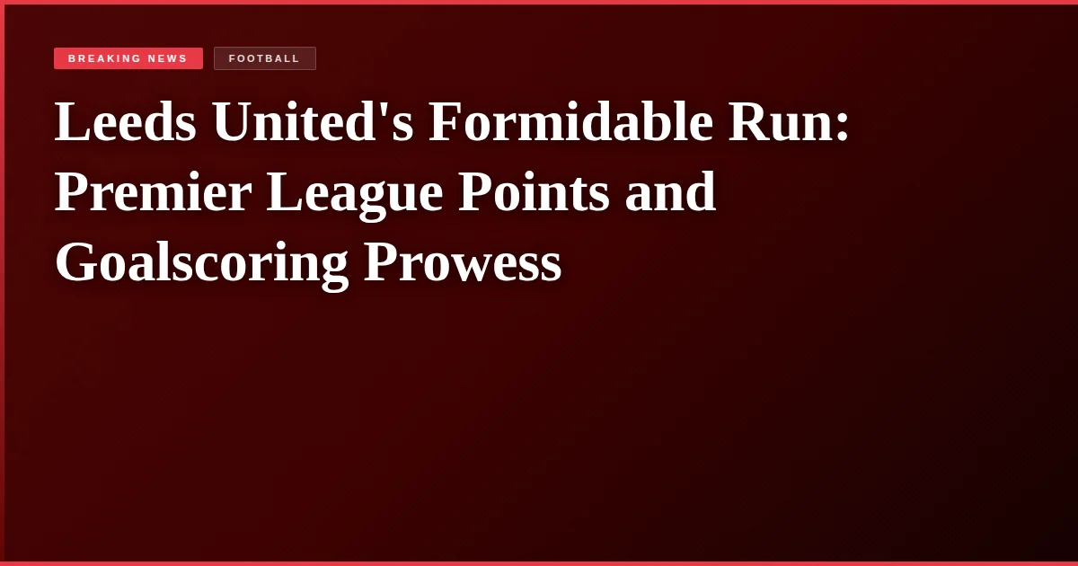 Leeds United's Formidable Run: Premier League Points and Goalscoring Prowess