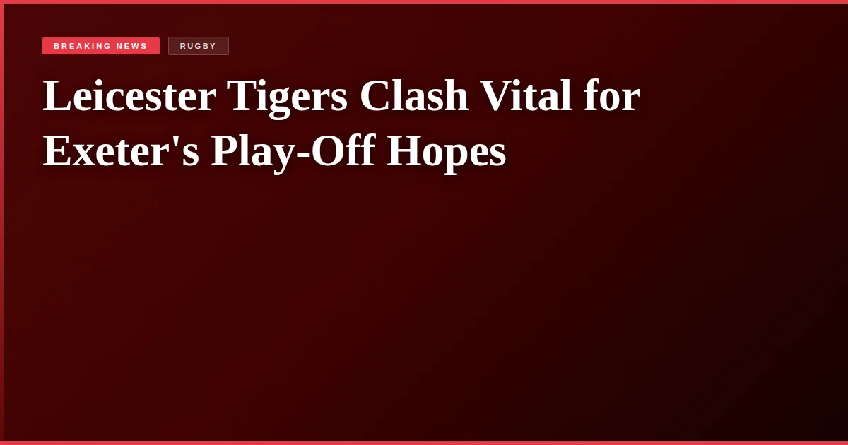 Leicester Tigers Clash Vital for Exeter's Play-Off Hopes