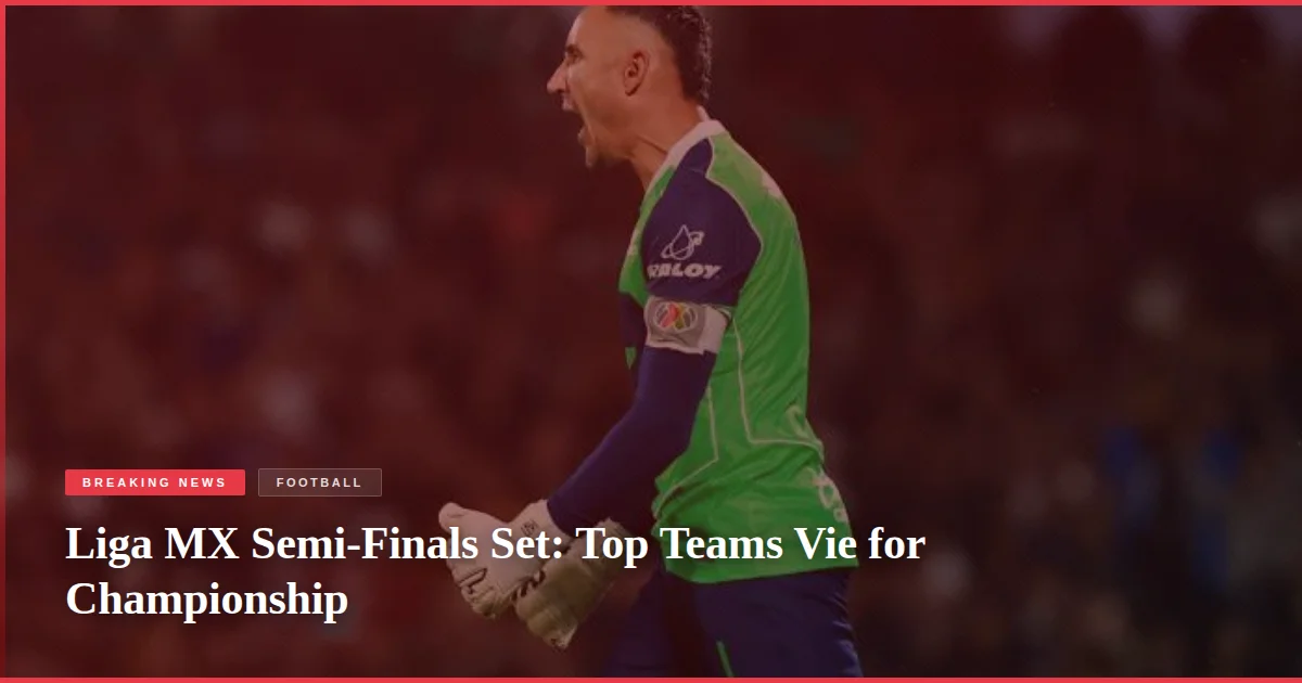 Liga MX Semi-Finals Set: Top Teams Vie for Championship