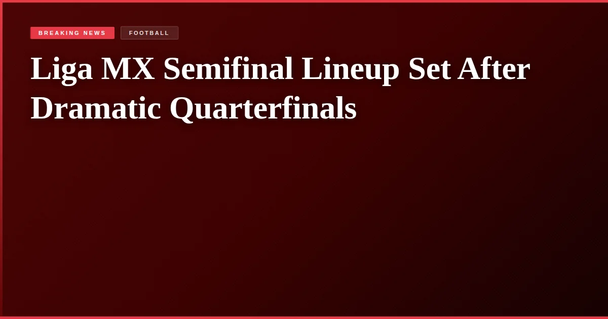 Liga MX Semifinal Lineup Set After Dramatic Quarterfinals