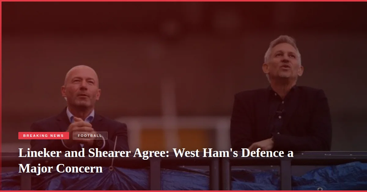 Lineker and Shearer Agree: West Ham's Defence a Major Concern