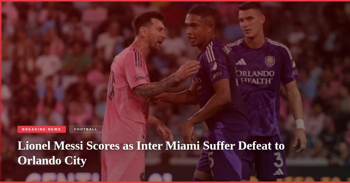 Lionel Messi Scores as Inter Miami Suffer Defeat to Orlando City