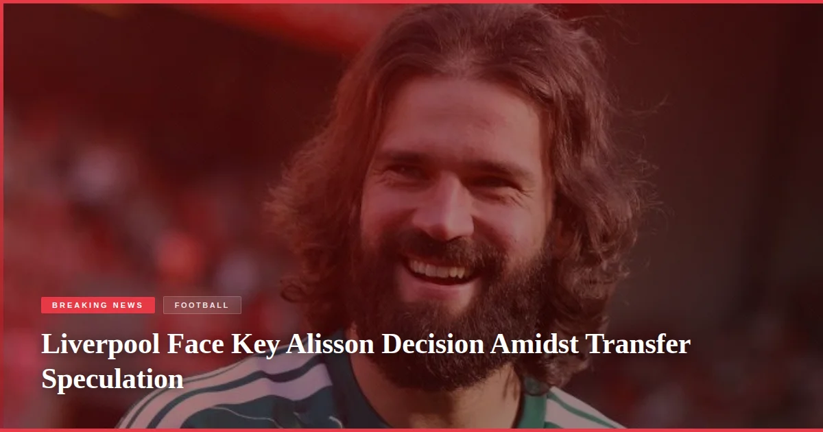 Liverpool Face Key Alisson Decision Amidst Transfer Speculation
