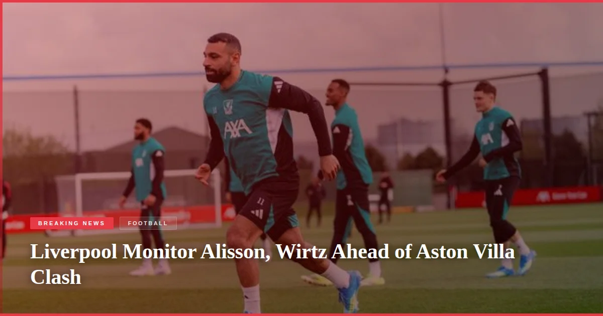 Liverpool Monitor Alisson, Wirtz Ahead of Aston Villa Clash