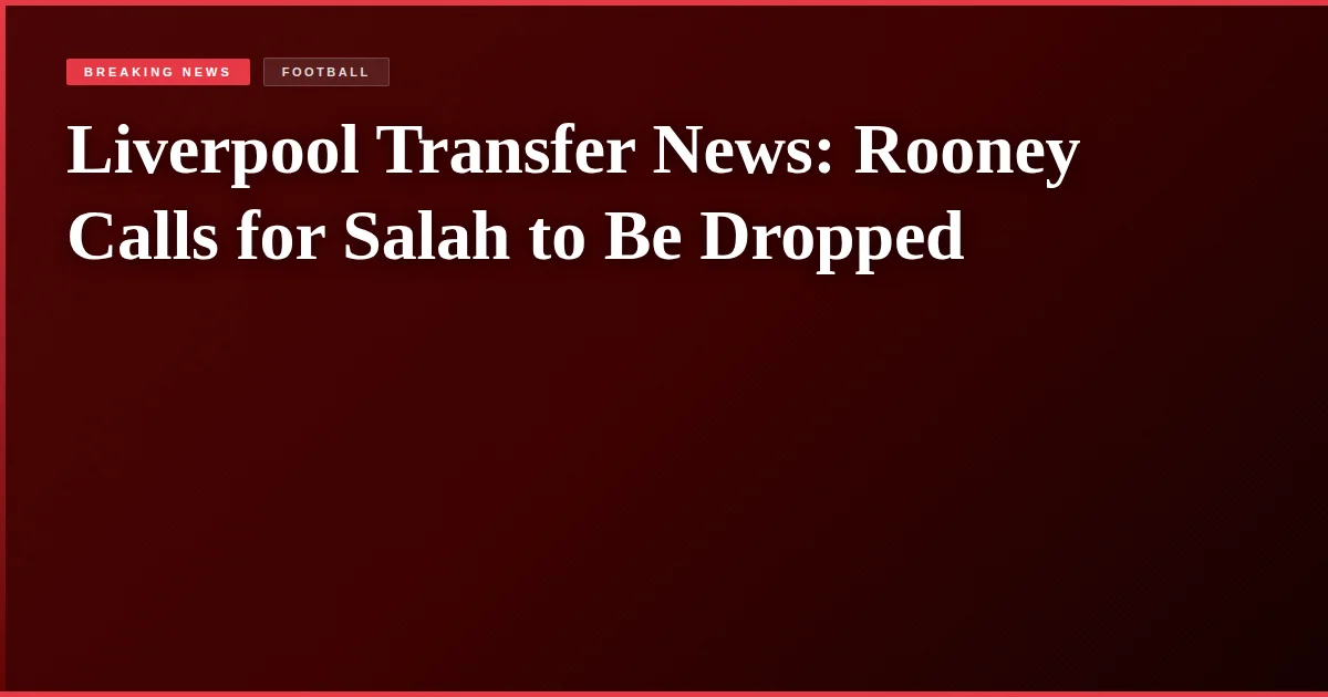 Liverpool Transfer News: Rooney Calls for Salah to Be Dropped
