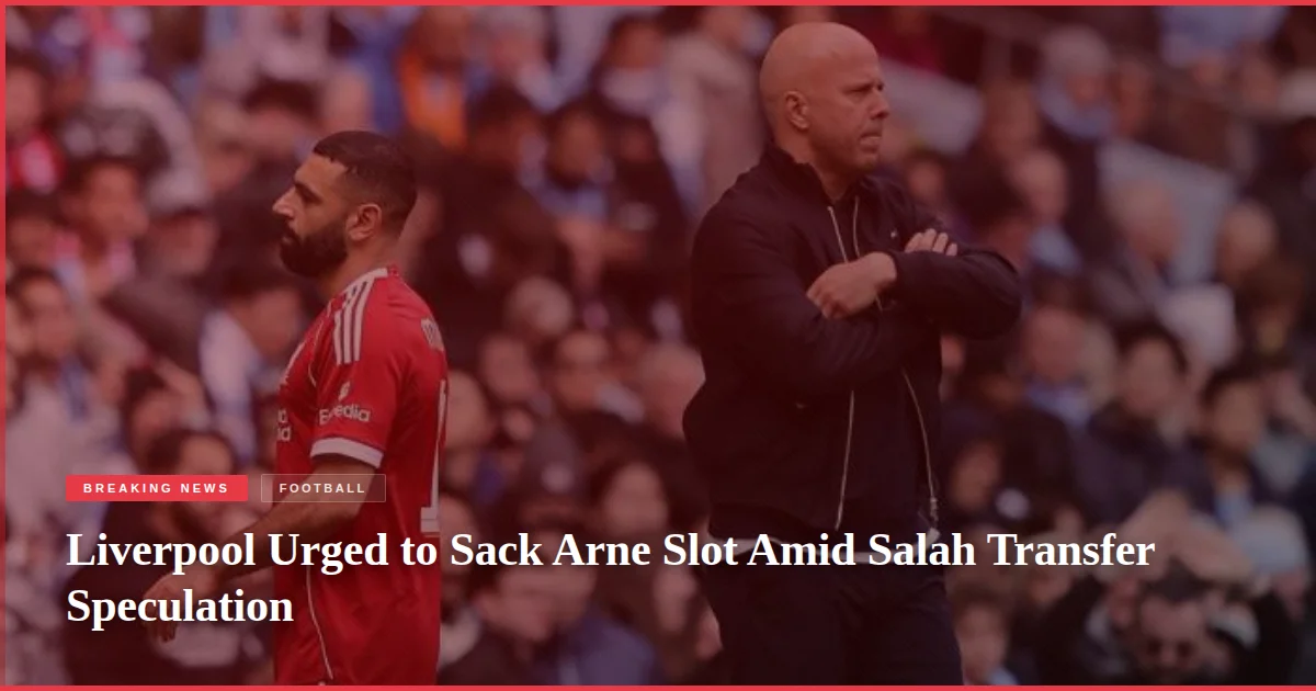 Liverpool Urged to Sack Arne Slot Amid Salah Transfer Speculation