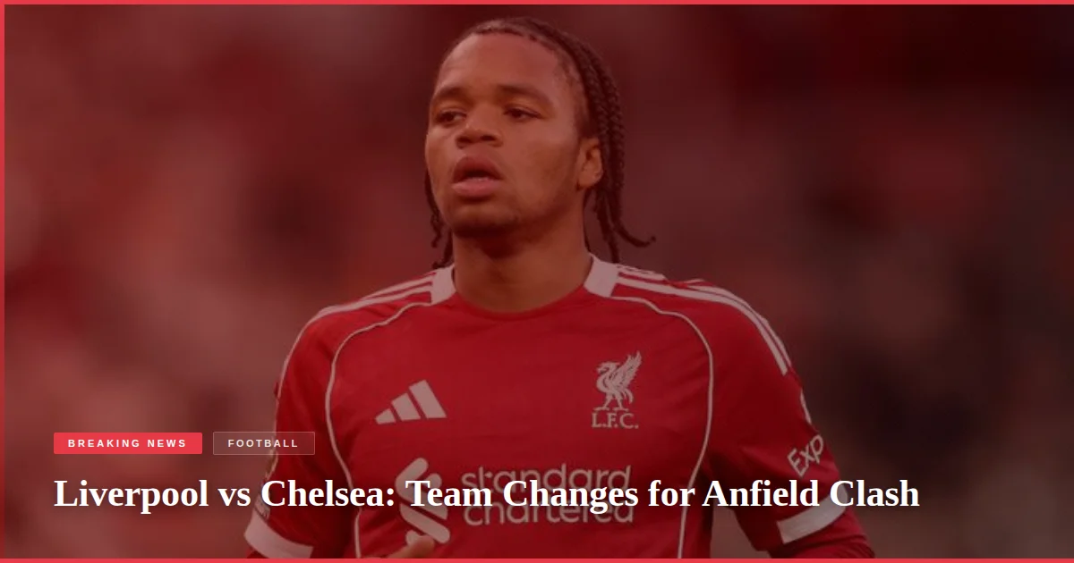 Liverpool vs Chelsea: Team Changes for Anfield Clash