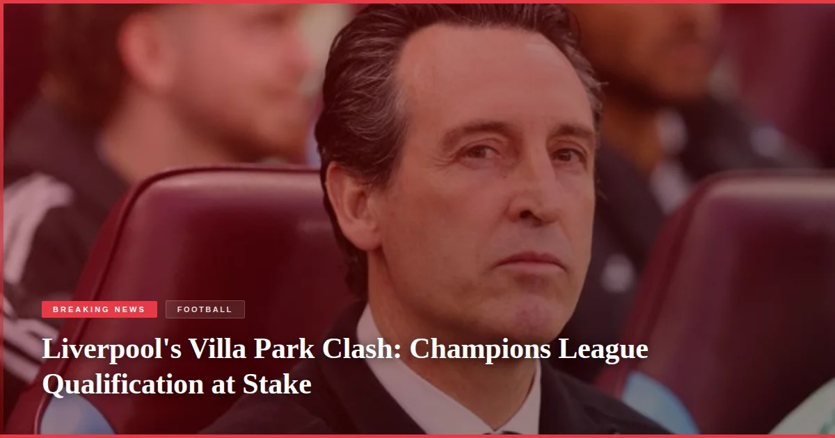 Liverpool's Villa Park Clash: Champions League Qualification at Stake