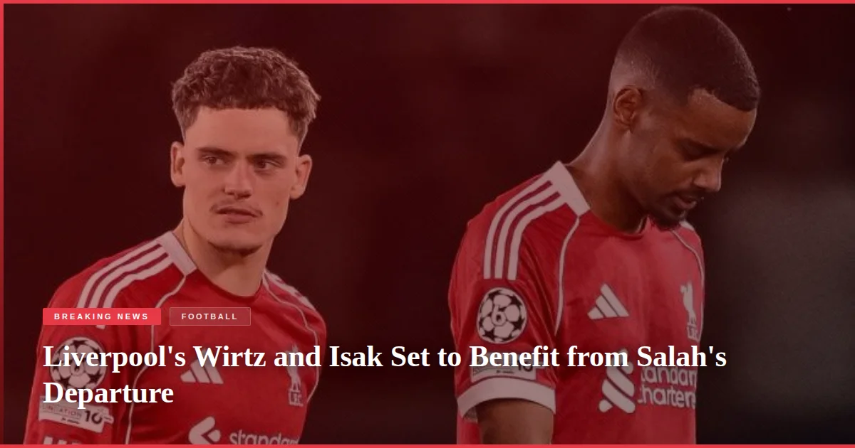 Liverpool's Wirtz and Isak Set to Benefit from Salah's Departure