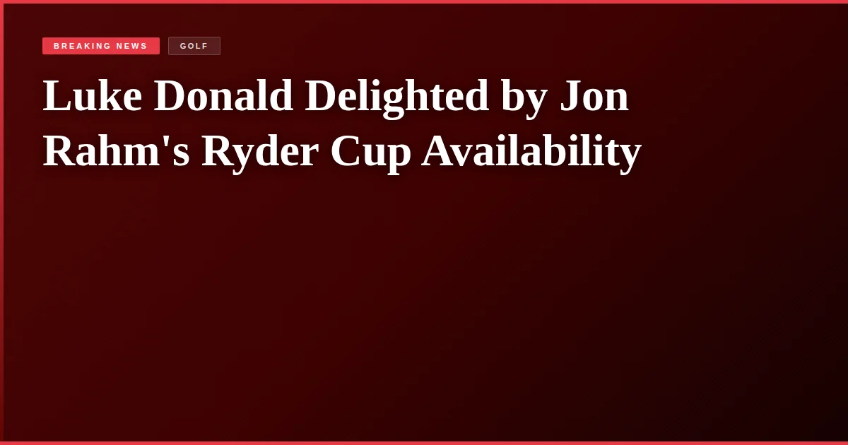 Luke Donald Delighted by Jon Rahm's Ryder Cup Availability