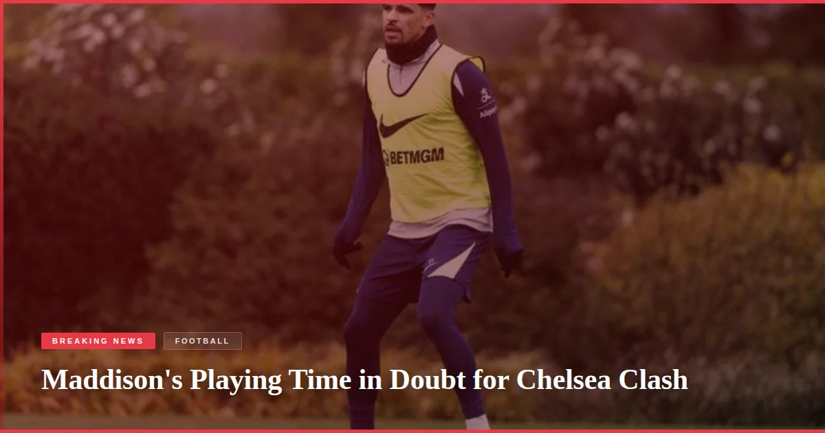 Maddison's Playing Time in Doubt for Chelsea Clash