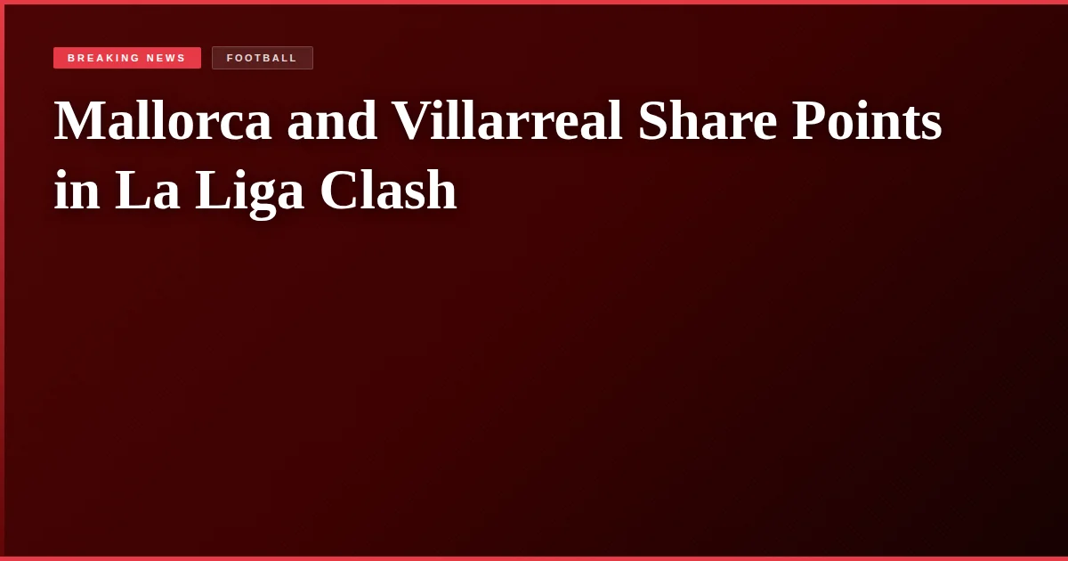 Mallorca and Villarreal Share Points in La Liga Clash