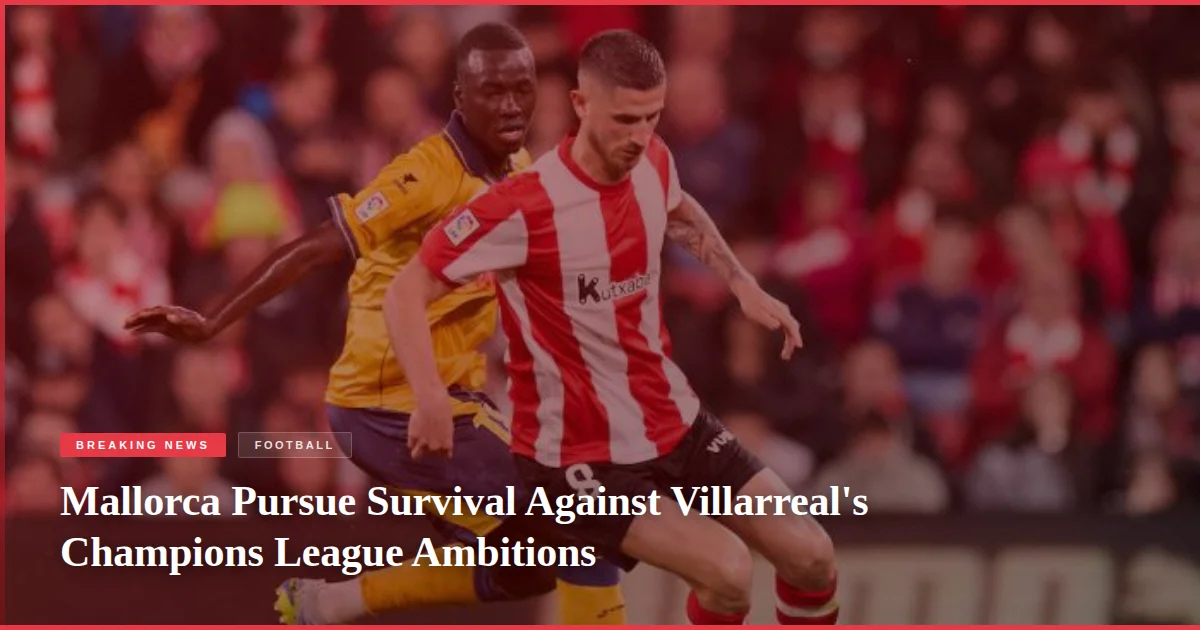 Mallorca Pursue Survival Against Villarreal's Champions League Ambitions